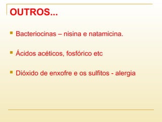 OUTROS...
 Bacteriocinas – nisina e natamicina.
 Ácidos acéticos, fosfórico etc
 Dióxido de enxofre e os sulfitos - alergia
 