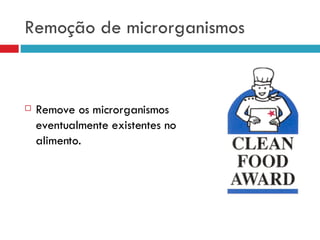 Remoção de microrganismos Remove os microrganismos eventualmente existentes no alimento. 