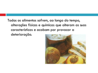 Todos os alimentos sofrem, ao longo do tempo, alterações físicas e químicas que alteram as suas características e acabam por provocar a deterioração. 