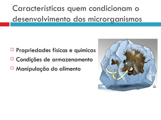 Características quem condicionam o desenvolvimento dos microrganismos Propriedades físicas e químicas Condições de armazenamento Manipulação do alimento 