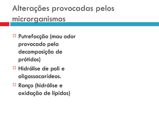 Alterações provocadas pelos microrganismos Putrefacção (mau odor provocado pela decomposição de prótidos) Hidrólise de poli e oligossacarídeos. Ranço (hidrólise e oxidação de lípidos) 