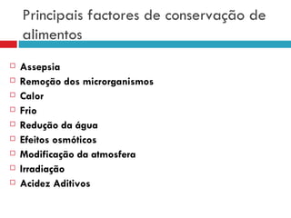 Principais factores de conservação de alimentos  Assepsia Remoção dos microrganismos Calor Frio Redução da água Efeitos osmóticos Modificação da atmosfera Irradiação Acidez Aditivos 