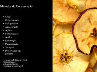 Métodos de Conservação
• Salga
• Congelamento
• Refrigeração
• Aquecimento
• Açúcar
• Fermentação
• Ácidos
• Defumação
• Pasteurização
• Secagem
• Preservação em
gordura
•Uso de substâncias com
propriedades
antimicrobianas
(especiarias, por ex.)
 