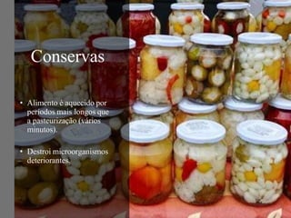 Conservas
• Alimento é aquecido por
períodos mais longos que
a pasteurização (vários
minutos).
• Destroi microorganismos
deteriorantes.
 