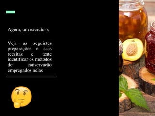Agora, um exercício:
Veja as seguintes
preparações e suas
receitas e tente
identificar os métodos
de conservação
empregados nelas
 