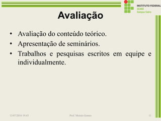 Avaliação
• Avaliação do conteúdo teórico.
• Apresentação de seminários.
• Trabalhos e pesquisas escritos em equipe e
individualmente.
13/07/2016 19:43 Prof. Moisés Gomes 11
 