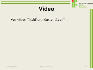 Vídeo
Ver vídeo “Edifício Sustentável”...
13/07/2016 19:43 Prof. Moisés Gomes 117
 
