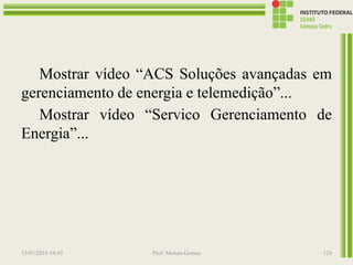 13/07/2016 19:43 Prof. Moisés Gomes 124
Mostrar vídeo “ACS Soluções avançadas em
gerenciamento de energia e telemedição”...
Mostrar vídeo “Servico Gerenciamento de
Energia”...
 