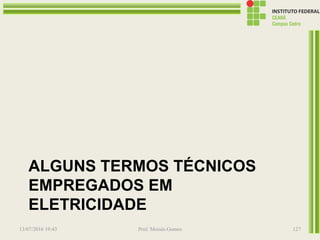 ALGUNS TERMOS TÉCNICOS
EMPREGADOS EM
ELETRICIDADE
13/07/2016 19:43 Prof. Moisés Gomes 127
 
