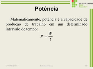 Potência
Matematicamente, potência é a capacidade de
produção de trabalho em um determinado
intervalo de tempo:
𝑃 =
𝑊
𝑡
13/07/2016 19:43 Prof. Moisés Gomes 129
 