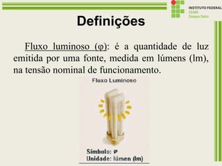 Definições
Fluxo luminoso (φ): é a quantidade de luz
emitida por uma fonte, medida em lúmens (lm),
na tensão nominal de funcionamento.
 