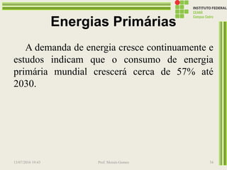 Energias Primárias
A demanda de energia cresce continuamente e
estudos indicam que o consumo de energia
primária mundial crescerá cerca de 57% até
2030.
13/07/2016 19:43 Prof. Moisés Gomes 34
 