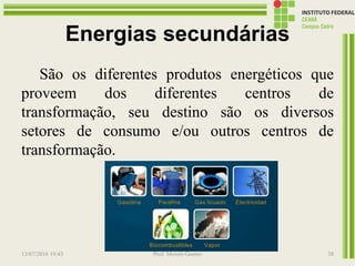 Energias secundárias
São os diferentes produtos energéticos que
proveem dos diferentes centros de
transformação, seu destino são os diversos
setores de consumo e/ou outros centros de
transformação.
13/07/2016 19:43 Prof. Moisés Gomes 38
 