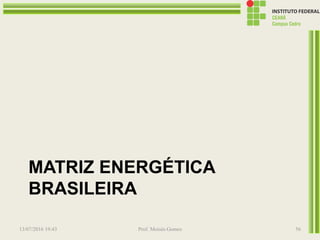MATRIZ ENERGÉTICA
BRASILEIRA
13/07/2016 19:43 Prof. Moisés Gomes 56
 