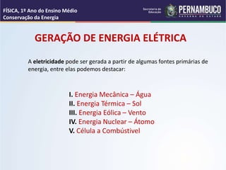A eletricidade pode ser gerada a partir de algumas fontes primárias de
energia, entre elas podemos destacar:
GERAÇÃO DE ENERGIA ELÉTRICA
I. Energia Mecânica – Água
II. Energia Térmica – Sol
III. Energia Eólica – Vento
IV. Energia Nuclear – Átomo
V. Célula a Combústivel
FÍSICA, 1º Ano do Ensino Médio
Conservação da Energia
 