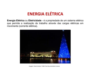 Energia Elétrica ou Eletricidade - é a propriedade de um sistema elétrico
que permite a realização de trabalho através das cargas elétricas em
movimento (corrente elétrica).
ENERGIA ELÉTRICA
FÍSICA, 1º Ano do Ensino Médio
Conservação da Energia
Imagem: Paulo Camelo / GNU Free Documentation License
 