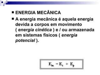 ENERGIA MECÂNICA  A energia mecânica é aquela energia devida a corpos em movimento (  energia cinética  ) e / ou armazenada em sistemas físicos (  energia potencial  ).   