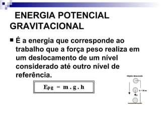    ENERGIA POTENCIAL GRAVITACIONAL   É a energia que corresponde ao trabalho que a força peso realiza em um deslocamento de um nível considerado até outro nível de referência.   