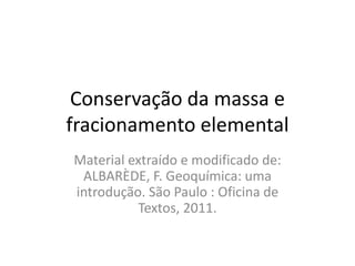 Conservação da massa e
fracionamento elemental
Material extraído e modificado de:
ALBARÈDE, F. Geoquímica: uma
introdução. São Paulo : Oficina de
Textos, 2011.
 