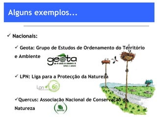 Alguns exemplos... Nacionais: Geota: Grupo de Estudos de Ordenamento do Território e Ambiente  LPN: Liga para a Protecção da Natureza Quercus: Associação Nacional de Conservação da Natureza 
