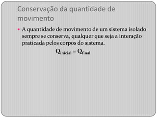 Conservação da quantidade de movimentoA quantidade de movimento de um sistema isolado sempre se conserva, qualquer que seja a interação praticada pelos corpos do sistema.Qinicial= Qfinal           