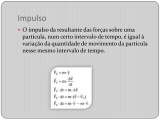 ImpulsoO impulso da resultante das forças sobre uma partícula, num certo intervalo de tempo, é igual à variação da quantidade de movimento da partícula nesse mesmo intervalo de tempo.
