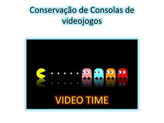 Conservação de Consolas de
videojogos

VIDEO TIME

 