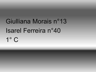 Giulliana Morais n°13
Isarel Ferreira n°40
1° C
 