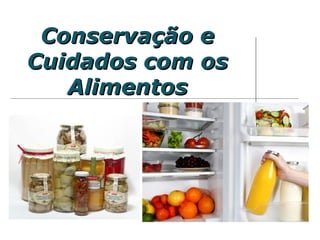 Conservação eConservação e
Cuidados com osCuidados com os
AlimentosAlimentos
 