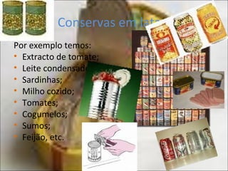 Conservas em latas:
Por exemplo temos:
• Extracto de tomate;
• Leite condensado;
• Sardinhas;
• Milho cozido;
• Tomates;
• Cogumelos;
• Sumos;
• Feijão, etc.
 