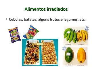 Alimentos irradiadosAlimentos irradiados
• Cebolas, batatas, alguns frutos e legumes, etc.
 