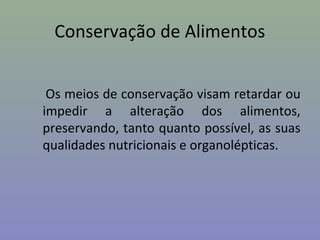 Conservação de Alimentos
Os meios de conservação visam retardar ou
impedir a alteração dos alimentos,
preservando, tanto quanto possível, as suas
qualidades nutricionais e organolépticas.
 