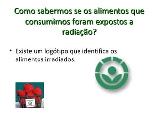 Como sabermos se os alimentos queComo sabermos se os alimentos que
consumimos foram expostos aconsumimos foram expostos a
radiação?radiação?
• Existe um logótipo que identifica os
alimentos irradiados.
 