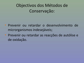Objectivos dos Métodos de
Conservação:
• Prevenir ou retardar o desenvolvimento de
microrganismos indesejáveis;
• Prevenir ou retardar as reacções de autólise e
de oxidação.
 
