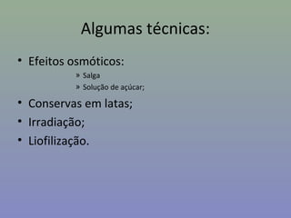 Algumas técnicas:
• Efeitos osmóticos:
» Salga
» Solução de açúcar;
• Conservas em latas;
• Irradiação;
• Liofilização.
 