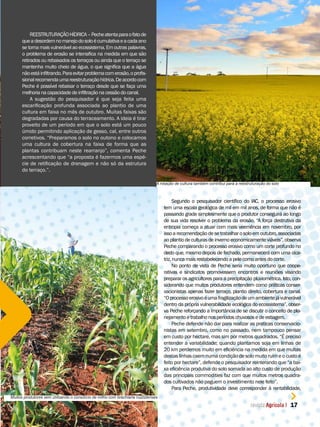 REESTRUTURAÇÃOHÍDRICA–Pecheatentaparaofatode
queadesordemnomanejodosoloécumulativaeacadaano
se torna mais vulnerável ao ecossistema. Em outras palavras,
o problema de erosão se intensiica na medida em que são
retirados ou rebaixados os terraços ou ainda que o terraço se
mantenha muito cheio de água, o que signiica que a água
nãoestáiniltrando.Paraevitarproblemacomerosão,oprois-
sionalrecomendaumareestruturaçãohídrica.Deacordocom
Peche é possível rebaixar o terraço desde que se faça uma
melhorianacapacidadedeiniltraçãonacessãodocanal.
A sugestão do pesquisador é que seja feita uma
escariicação profunda associada ao plantio de uma
cultura em faixa no mês de outubro. Muitas faixas são
degradadas por causa do terraceamento. A ideia é tirar
proveito de um período em que o solo está um pouco
úmido permitindo aplicação de gesso, cal, entre outros
corretivos. “Preparamos o solo no outono e colocamos
uma cultura de cobertura na faixa de forma que as
plantas contribuam neste rearranjo”, comenta Peche
acrescentando que “a proposta é fazermos uma espé-
cie de retiicação de drenagem e não só da estrutura
do terraço.”.
Segundo o pesquisador cientíico do IAC, o processo erosivo
tem uma escala geológica de mil em mil anos, de forma que não é
passando grade simplesmente que o produtor conseguirá ao longo
de sua vida resolver o problema da erosão. “A força destrutiva da
entropia começa a atuar com mais veemência em novembro, por
issoarecomendaçãodesetrabalharosoloemoutubro,associadas
ao plantio de culturas de inverno economicamente viáveis”, observa
Peche comparando o processo erosivo como um corte profundo no
dedo que, mesmo depois de fechado, permanecerá com uma cica-
triz, nuncamaisrestabelecendoa pelecomoantesdocorte.
No ponto de vista de Peche seria muito oportuno que coope-
rativas e sindicatos promovessem encontros e reuniões visando
preparar os agricultores para a precipitação pluviométrica. Isto, con-
siderando que muitos produtores entendem como práticas conser-
vacionistas apenas fazer terraço, plantio direito, cobertura e canal.
“Oprocessoerosivoéumafragilizaçãodeumambientejávulnerável
dentro da própria vulnerabilidade ecológica do ecossistema”, obser-
va Peche reforçando a importância de se discutir o conceito de pla-
nejamentoetrabalhonosperíodoschuvososedeestiagem.
Peche defende não dar para realizar as praticas conservacio-
nistas em setembro, como no passado, nem tampouco pensar
em custo por hectare, mas sim por metros quadrados. “É preciso
entender a variabilidade; quando plantamos soja em linhas de
20 km perdemos muito em eiciência na medida em que muitas
destaslinhascaemnumacondiçãodesolomuitoruimeocustoé
feito por hectare”, defende o pesquisador reinterando que “a bai-
xa eiciência produtiva do solo somada ao alto custo de produção
das principais commodities faz com que muitos metros quadra-
dos cultivados não paguem o investimento nele feito”.
Para Peche, produtividade deve corresponder à rentabilidade,
17
A rotação de cultura também contribui para a reestruturação do solo
Muitos produtores vem utilizando o consórcio de milho com brachiaria ruzzizienses
 