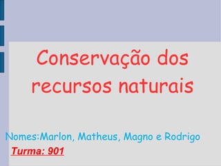 Conservação dos recursos naturais Nomes:Marlon, Matheus, Magno e Rodrigo Turma: 901 
