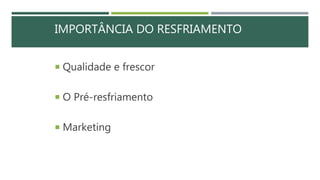 IMPORTÂNCIA DO RESFRIAMENTO
 Qualidade e frescor
 O Pré-resfriamento
 Marketing
 