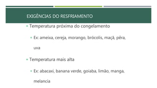 EXIGÊNCIAS DO RESFRIAMENTO
 Temperatura próxima do congelamento
 Ex: ameixa, cereja, morango, brócolis, maçã, pêra,
uva
 Temperatura mais alta
 Ex: abacaxi, banana verde, goiaba, limão, manga,
melancia
 