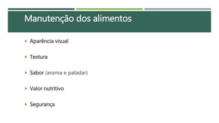  Aparência visual
 Textura
 Sabor (aroma e paladar)
 Valor nutritivo
 Segurança
Manutenção dos alimentos
 