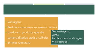 RESFRIAMENTO EM CÂMARA FRIGORÍFICA
 Vantagens:
 Resfriar e armazenar na mesma câmara
 Usado em produtos que são
comercializados após a colheita
 Simples Operação
Desvantagem:
Lento
Perda excessiva de água
Mais espaço
 