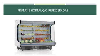 FRUTAS E HORTALIÇAS REFRIGERADAS
 