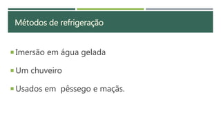 RESFRIAMENTO RÁPIDO POR ÁGUA GELADA
 Imersão em água gelada
 Um chuveiro
 Usados em pêssego e maçãs.
Métodos de refrigeração
 