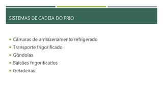 SISTEMAS DE CADEIA DO FRIO
 Câmaras de armazenamento refrigerado
 Transporte frigorificado
 Gôndolas
 Balcões frigorificados
 Geladeiras
 