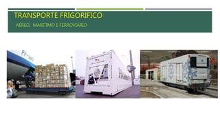 TRANSPORTE
FRIGORIFICADO
TRANSPORTE FRIGORIFICO
AÉREO, MARITIMO E FERROVIÁRIO
 