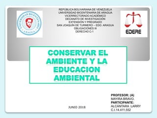 JUNIO 2018
REPÚBLICA BOLIVARIANA DE VENEZUELA
UNIVERSIDAD BICENTENARIA DE ARAGUA
VICERRECTORADO ACADÉMICO
DECANATO DE INVESTIGACIÓN
EXTENSIÓN Y PREGRADO
SAN JOAQUÍN DE TURMERO – EDO. ARAGUA
OBLIGACIONES III
DERECHO C-1
PROFESOR: (A)
MAYIRA BRAVO.
PARTICIPANTE:
ALCÁNTARA LARRY
C.I.14.411.552
 