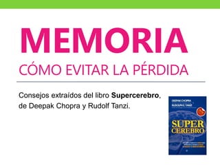 MEMORIA
CÓMO EVITAR LA PÉRDIDA
Consejos extraídos del libro Supercerebro,
de Deepak Chopra y Rudolf Tanzi.
 