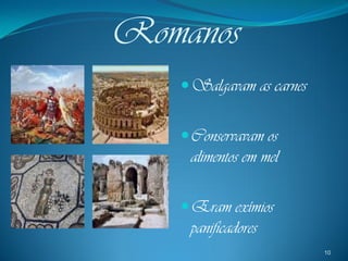 Romanos
    Salgavam as carnes


    Conservavam os
     alimentos em mel

    Eram exímios
     panificadores
                          10
 