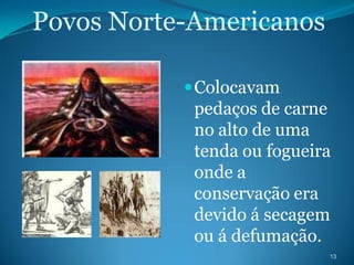 Povos Norte-Americanos

            Colocavam
             pedaços de carne
             no alto de uma
             tenda ou fogueira
             onde a
             conservação era
             devido á secagem
             ou á defumação.
                             13
 