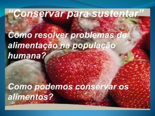 “Conservar para sustentar”

Como resolver problemas de
alimentação na população
humana?


Como podemos conservar os
alimentos?
 